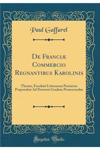 de FranciÃ¦ Commercio Regnantibus Karolinis: Thesim, Facultati Litterarum Parisiensi Proponebat Ad Doctoris Gradum Promovendus (Classic Reprint)