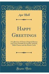 Happy Greetings: A Collection of Choice Original Hymns and Tunes Suitable for Sunday-Schools, Bible Classes and the Home Circle (Classic Reprint)