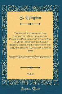 The Young Gentleman and Lady Instructed in Such Principles of Politeness, Prudence, and Virtue, as Will Lay a Sure Foundation for Gaining Respect, Esteem, and Satisfaction in This Life, and Eternal Happiness in a Future State, Vol. 2