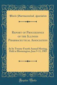 Report of Proceedings of the Illinois Pharmaceutical Association: At Its Twenty-Fourth Annual Meeting, Held at Bloomington, June 9-11, 1903 (Classic Reprint)
