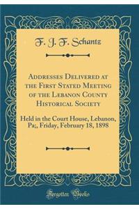 Addresses Delivered at the First Stated Meeting of the Lebanon County Historical Society: Held in the Court House, Lebanon, Pa;, Friday, February 18, 1898 (Classic Reprint)