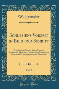 Schlesiens Vorzeit in Bild und Schrift, Vol. 2: Zeitschrift des Vereins für das Museum Schlesischer Altertümer; Jahrbuch des Schlesischen Museums Fur Kunstgewerbe und Altertümer (Classic Reprint)