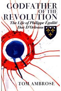 Godfather of the Revolution: The Life of Philippe Egalite, Duc D'Orleans