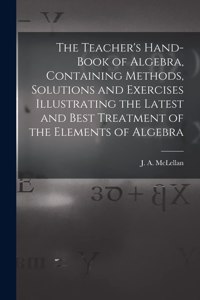 The Teacher's Hand-book of Algebra, Containing Methods, Solutions and Exercises Illustrating the Latest and Best Treatment of the Elements of Algebra
