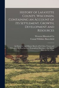 History of Lafayette County, Wisconsin, Containing an Account of its Settlement, Growth, Development and Resources; an Extensive and Minute Sketch of its Cities, Towns and Villages ... its war Record, Biographical Sketches ... the Whole Preceded by