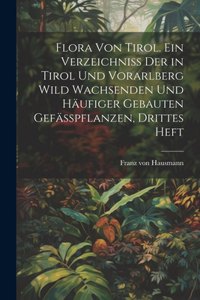 Flora von Tirol. Ein Verzeichniss der in Tirol und Vorarlberg wild wachsenden und häufiger gebauten Gefässpflanzen, Drittes Heft