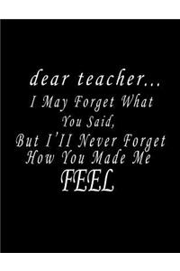 Dear Teacher... I May Forget What You Said, But I'll Never Forget How You Made Me Feel