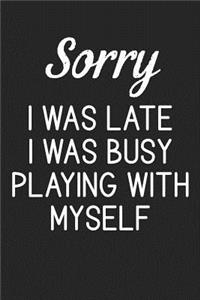 Sorry I Was Late I Was Busy Playing With Myself