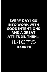Every Day I Go Into Work with Good Intentions and a Great Attitude. Then...Idiots Happen.