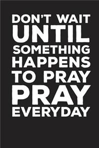 Don't wait Until Something Happens To Pray Pray Everyday