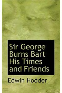 Sir George Burns Bart His Times and Friends