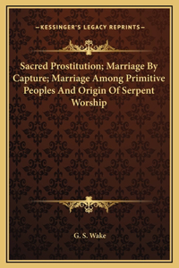 Sacred Prostitution; Marriage By Capture; Marriage Among Primitive Peoples And Origin Of Serpent Worship