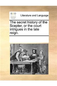 The secret history of the Scepter, or the court intrigues in the late reign.