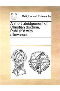 A short abridgement of Christian doctrine. Publish'd with allowance.