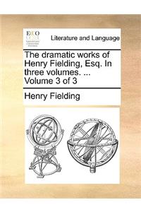 The Dramatic Works of Henry Fielding, Esq. in Three Volumes. ... Volume 3 of 3