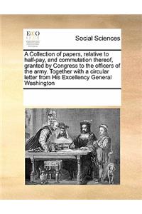 A Collection of papers, relative to half-pay, and commutation thereof, granted by Congress to the officers of the army. Together with a circular letter from His Excellency General Washington