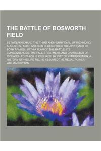 The Battle of Bosworth Field; Between Richard the Third and Henry Earl of Richmond, August 22, 1485