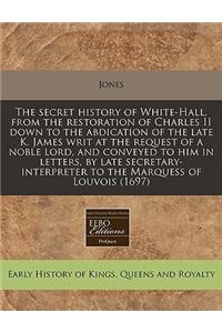 The Secret History of White-Hall, from the Restoration of Charles II Down to the Abdication of the Late K. James Writ at the Request of a Noble Lord, and Conveyed to Him in Letters, by Late Secretary-Interpreter to the Marquess of Louvois (1697)