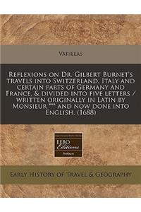 Reflexions on Dr. Gilbert Burnet's Travels Into Switzerland, Italy and Certain Parts of Germany and France, & Divided Into Five Letters / Written Originally in Latin by Monsieur *** and Now Done Into English. (1688)