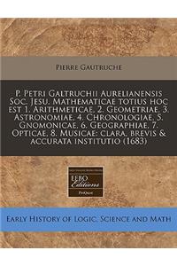 P. Petri Galtruchii Aurelianensis Soc. Jesu. Mathematicae Totius Hoc Est 1. Arithmeticae, 2. Geometriae, 3. Astronomiae, 4. Chronologiae, 5. Gnomonicae, 6. Geographiae, 7. Opticae, 8. Musicae: Clara, Brevis & Accurata Institutio (1683)