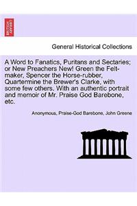 A Word to Fanatics, Puritans and Sectaries; Or New Preachers New! Green the Felt-Maker, Spencer the Horse-Rubber, Quartermine the Brewer's Clarke, with Some Few Others. with an Authentic Portrait and Memoir of Mr. Praise God Barebone, Etc.
