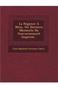 La Régence À Blois, Ou Derniers Moments Du Gouvernement Impérial...