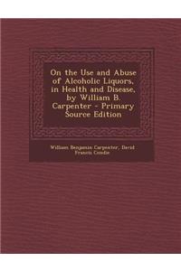 On the Use and Abuse of Alcoholic Liquors, in Health and Disease, by William B. Carpenter