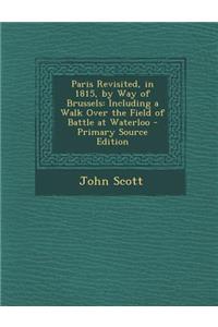 Paris Revisited, in 1815, by Way of Brussels: Including a Walk Over the Field of Battle at Waterloo