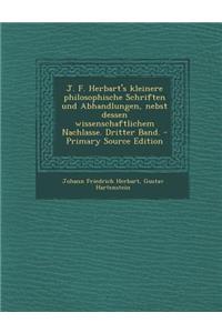 J. F. Herbart's Kleinere Philosophische Schriften Und Abhandlungen, Nebst Dessen Wissenschaftlichem Nachlasse. Dritter Band.