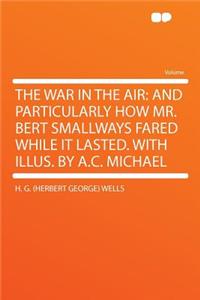 The War in the Air: And Particularly How Mr. Bert Smallways Fared While It Lasted. with Illus. by A.C. Michael