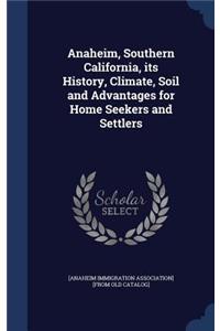 Anaheim, Southern California, its History, Climate, Soil and Advantages for Home Seekers and Settlers