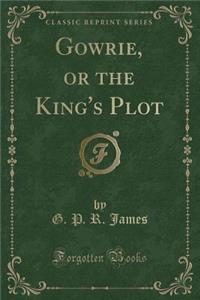 Gowrie, or the King's Plot (Classic Reprint)