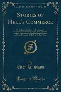 Stories of Hell's Commerce: Or the Liquor Traffic in Its True Light; A Compilation of Interesting Stories, True Incidents, Striking Illustrations, Pointed Paragraphs, Poetry and Song, Portraying the Evils of the Rum Curse (Classic Reprint)