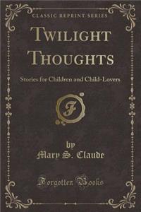 Twilight Thoughts: Stories for Children and Child-Lovers (Classic Reprint)