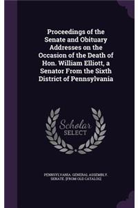 Proceedings of the Senate and Obituary Addresses on the Occasion of the Death of Hon. William Elliott, a Senator From the Sixth District of Pennsylvania