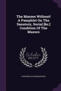 The Masses Without! A Pamphlet On The Sanatory, Social [&c.] Condition Of The Masses