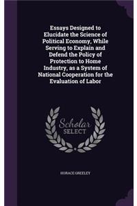 Essays Designed to Elucidate the Science of Political Economy, While Serving to Explain and Defend the Policy of Protection to Home Industry, as a System of National Cooperation for the Evaluation of Labor