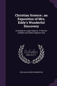 Christian Science; an Exposition of Mrs. Eddy's Wonderful Discovery: Including its Legal Aspects. A Plea for Children and Other Helpless Sick