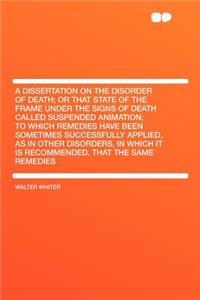 A Dissertation on the Disorder of Death; Or That State of the Frame Under the Signs of Death Called Suspended Animation; To Which Remedies Have Been Sometimes Successfully Applied, as in Other Disorders, in Which It Is Recommended, That the Same Re