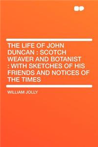 The Life of John Duncan: Scotch Weaver and Botanist: With Sketches of His Friends and Notices of the Times