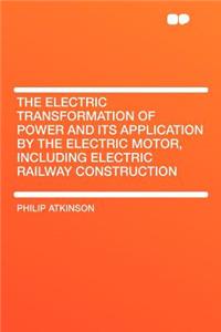 The Electric Transformation of Power and Its Application by the Electric Motor, Including Electric Railway Construction