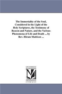 The Immortality of the Soul, Considered in the Light of the Holy Scriptures, the Testimony of Reason and Nature, and the Various Phenomena of Life and Death ... by Rev. Hiram Mattison ...