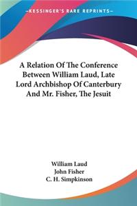 Relation Of The Conference Between William Laud, Late Lord Archbishop Of Canterbury And Mr. Fisher, The Jesuit