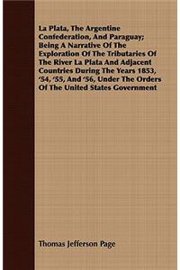 La Plata, the Argentine Confederation, and Paraguay; Being a Narrative of the Exploration of the Tributaries of the River La Plata and Adjacent Countries During the Years 1853, '54, '55, and '56, Under the Orders of the United States Government