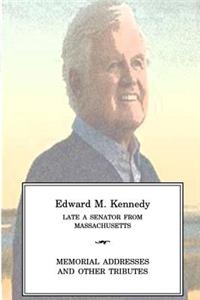 EDWARD M KENNEDY Late a Senator from Massachusetts, Memorial Addresses and Other Tributes