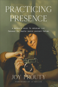 Practicing Presence – A Mother`s Guide to Savoring Life through the Photos You`re Already Taking: A Mother's Guide to Savoring Life Through the Photos You're Already Taking