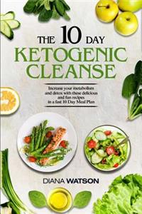 The 10 Day Ketogenic Cleanse: The Metabolism Booster Your Body Needs to Burn Fats (Keto Diet, High Fat Diet, Ketogenic Diet for Weight Loss, Fat Loss, Ketogenic, Ketogenic, Ketogenic Diet)