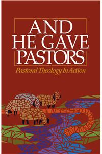 And He Gave Pastors: Pastoral Theology in Action