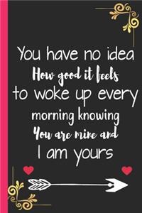 You have no idea how good it feels to woke up every morning knowing you are mine and I am Yours