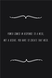 Power comes in response to a need, not a desire. You have to create that need.